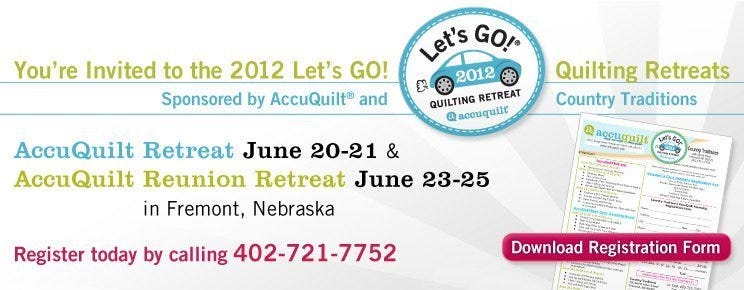You’re invited to the 2012 Let’s GO! Quilting Retreats - Sponsored by AccuQuilt® and Country Traditions - AccuQuilt Retreat: June 20-21 & AccuQuilt Reunion Retreat: June 23-25 in Fremont, Nebraska - Register today by calling 402-721-7752